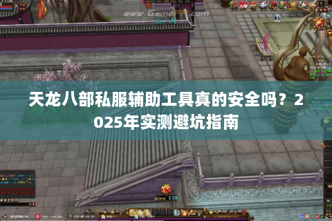 天龙八部私服辅助工具真的安全吗?2025年实测避坑指南 天龙八部私服辅助工具真的安全吗?2025年实测避坑指南