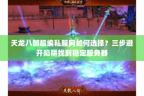 天龙八部超编私服网如何选择?三步避开陷阱找到稳定服务器 天龙八部超编私服网如何选择?三步避开陷阱找到稳定服务器