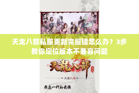 天龙八部私服更新完报错怎么办？3步教你定位版本不兼容问题