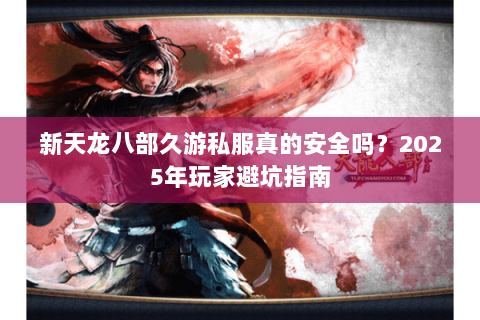 新天龙八部久游私服真的安全吗?2025年玩家避坑指南 新天龙八部久游私服真的安全吗?2025年玩家避坑指南