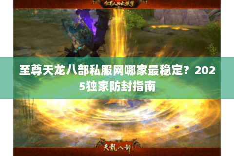 至尊天龙八部私服网哪家最稳定?2025独家防封指南 至尊天龙八部私服网哪家最稳定?2025独家防封指南