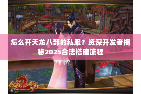 怎么开天龙八部的私服？资深开发者揭秘2025合法搭建流程