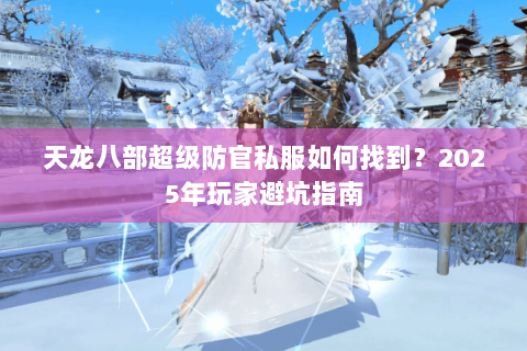 天龙八部超级防官私服如何找到?2025年玩家避坑指南 天龙八部超级防官私服如何找到?2025年玩家避坑指南