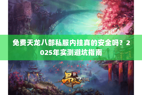 免费天龙八部私服内挂真的安全吗?2025年实测避坑指南 免费天龙八部私服内挂真的安全吗?2025年实测避坑指南