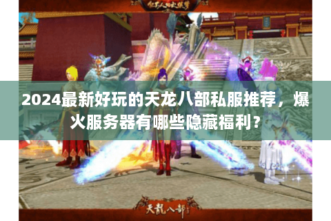 2024最新好玩的天龙八部私服推荐,爆火服务器有哪些隐藏福利? 2024最新好玩的天龙八部私服推荐,爆火服务器有哪些隐藏福利?