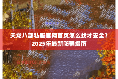 天龙八部私服官网首页怎么找才安全?2025年最新防骗指南 天龙八部私服官网首页怎么找才安全?2025年最新防骗指南