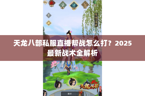 天龙八部私服直播帮战怎么打?2025最新战术全解析 天龙八部私服直播帮战怎么打?2025最新战术全解析