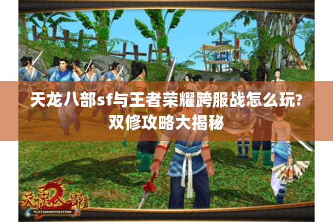 天龙八部sf与王者荣耀跨服战怎么玩?双修攻略大揭秘 天龙八部sf与王者荣耀跨服战怎么玩?双修攻略大揭秘