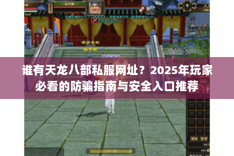 谁有天龙八部私服网址?2025年玩家必看的防骗指南与安全入口推荐 谁有天龙八部私服网址?2025年玩家必看的防骗指南与安全入口推荐