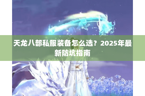 天龙八部私服装备怎么选?2025年最新防坑指南 天龙八部私服装备怎么选?2025年最新防坑指南