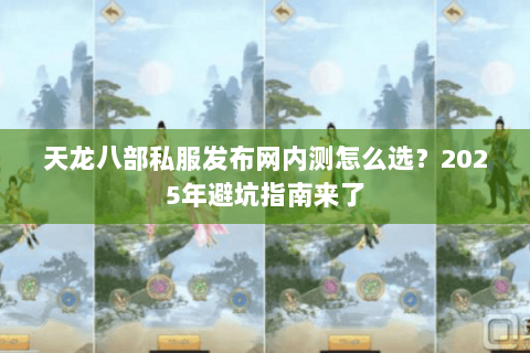天龙八部私服发布网内测怎么选?2025年避坑指南来了 天龙八部私服发布网内测怎么选?2025年避坑指南来了