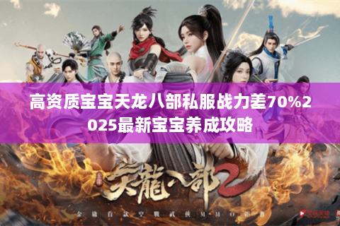 高资质宝宝天龙八部私服战力差70%2025最新宝宝养成攻略