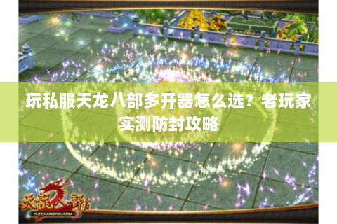 玩私服天龙八部多开器怎么选?老玩家实测防封攻略 玩私服天龙八部多开器怎么选?老玩家实测防封攻略