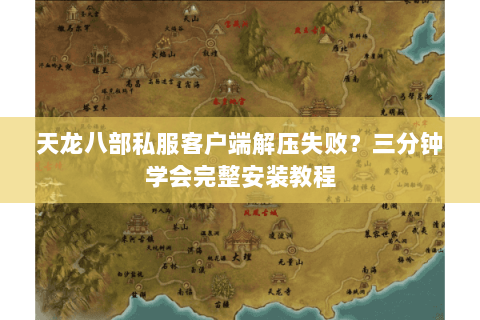 天龙八部私服客户端解压失败？三分钟学会完整安装教程