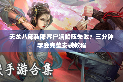 天龙八部私服客户端解压失败?三分钟学会完整安装教程 天龙八部私服客户端解压失败?三分钟学会完整安装教程