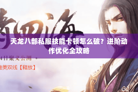 天龙八部私服技能卡顿怎么破？进阶动作优化全攻略