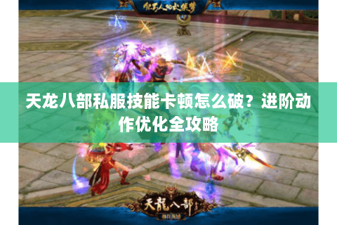 天龙八部私服技能卡顿怎么破？进阶动作优化全攻略
