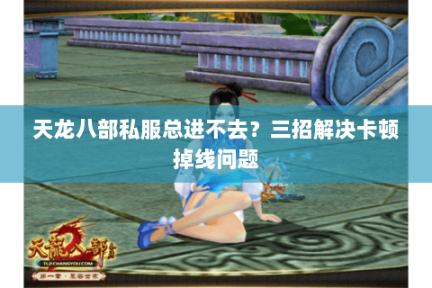 天龙八部私服总进不去?三招解决卡顿掉线问题 天龙八部私服总进不去?三招解决卡顿掉线问题