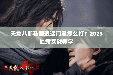 天龙八部私服逍遥门派怎么打?2025最新实战教学 天龙八部私服逍遥门派怎么打?2025最新实战教学
