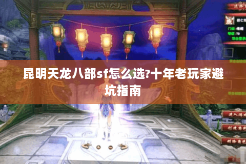 昆明天龙八部sf怎么选?十年老玩家避坑指南