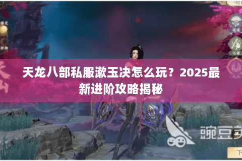 天龙八部私服漱玉决怎么玩？2025最新进阶攻略揭秘