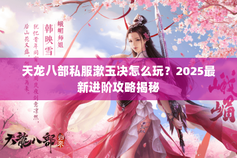天龙八部私服漱玉决怎么玩?2025最新进阶攻略揭秘 天龙八部私服漱玉决怎么玩?2025最新进阶攻略揭秘