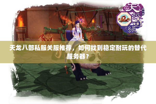 天龙八部私服关服推荐,如何找到稳定耐玩的替代服务器? 天龙八部私服关服推荐,如何找到稳定耐玩的替代服务器?