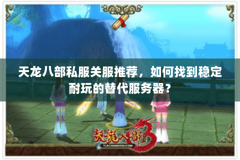 天龙八部私服关服推荐,如何找到稳定耐玩的替代服务器? 天龙八部私服关服推荐,如何找到稳定耐玩的替代服务器?