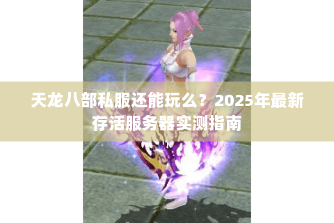 天龙八部私服还能玩么？2025年最新存活服务器实测指南