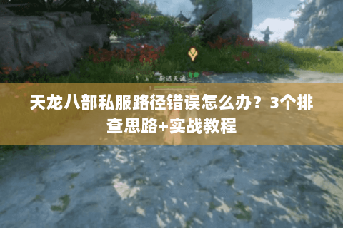 天龙八部私服路径错误怎么办?3个排查思路+实战教程 天龙八部私服路径错误怎么办?3个排查思路+实战教程