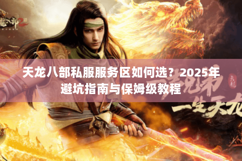 天龙八部私服服务区如何选?2025年避坑指南与保姆级教程 天龙八部私服服务区如何选?2025年避坑指南与保姆级教程