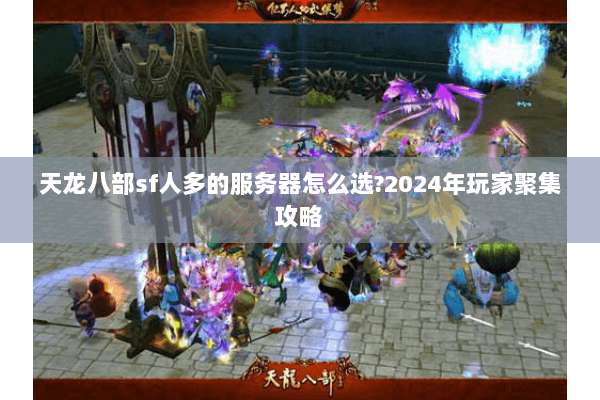 天龙八部sf人多的服务器怎么选?2024年玩家聚集攻略 天龙八部sf人多的服务器怎么选?2024年玩家聚集攻略