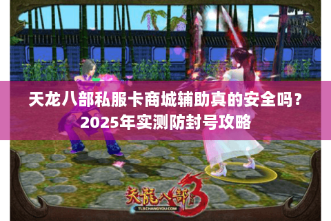 天龙八部私服卡商城辅助真的安全吗?2025年实测防封号攻略 天龙八部私服卡商城辅助真的安全吗?2025年实测防封号攻略