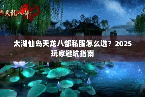 太湖仙岛天龙八部私服怎么选？2025玩家避坑指南