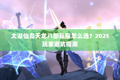 太湖仙岛天龙八部私服怎么选？2025玩家避坑指南