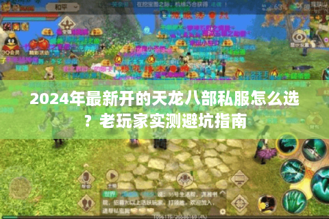 2024年最新开的天龙八部私服怎么选?老玩家实测避坑指南 2024年最新开的天龙八部私服怎么选?老玩家实测避坑指南