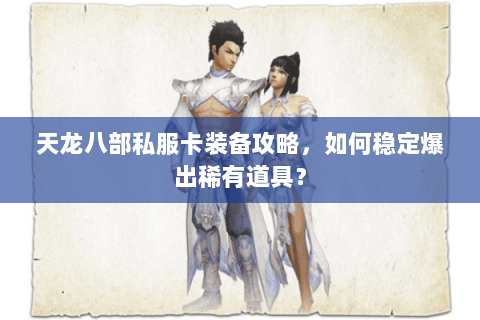 天龙八部私服卡装备攻略,如何稳定爆出稀有道具? 天龙八部私服卡装备攻略,如何稳定爆出稀有道具?