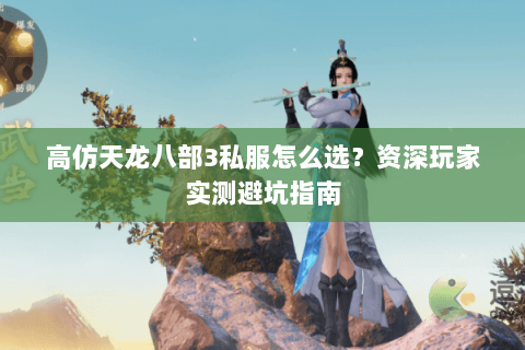 高仿天龙八部3私服怎么选?资深玩家实测避坑指南 高仿天龙八部3私服怎么选?资深玩家实测避坑指南