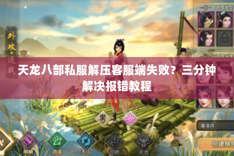 天龙八部私服解压客服端失败？三分钟解决报错教程