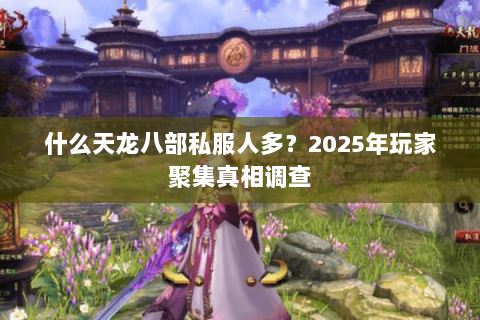 什么天龙八部私服人多?2025年玩家聚集真相调查 什么天龙八部私服人多?2025年玩家聚集真相调查