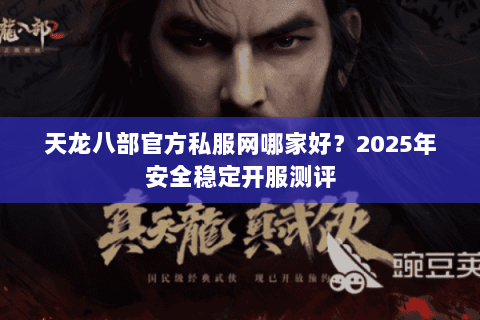 天龙八部官方私服网哪家好?2025年安全稳定开服测评 天龙八部官方私服网哪家好?2025年安全稳定开服测评