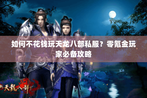 如何不花钱玩天龙八部私服？零氪金玩家必备攻略