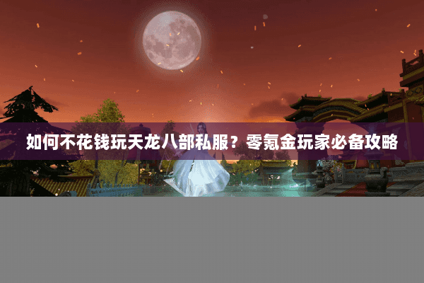 如何不花钱玩天龙八部私服？零氪金玩家必备攻略