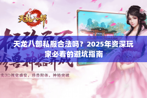 天龙八部私服合法吗?2025年资深玩家必看的避坑指南 天龙八部私服合法吗?2025年资深玩家必看的避坑指南