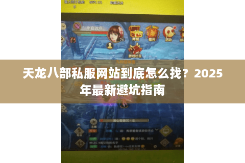 天龙八部私服网站到底怎么找?2025年最新避坑指南 天龙八部私服网站到底怎么找?2025年最新避坑指南