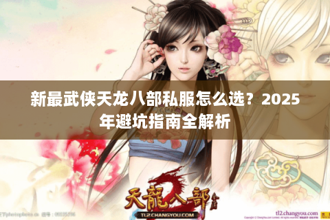 新最武侠天龙八部私服怎么选？2025年避坑指南全解析