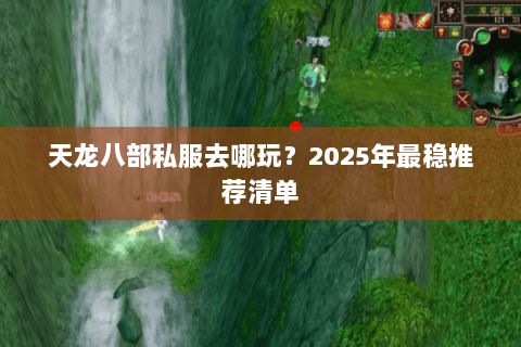 天龙八部私服去哪玩?2025年最稳推荐清单 天龙八部私服去哪玩?2025年最稳推荐清单