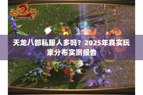 天龙八部私服人多吗?2025年真实玩家分布实测报告 天龙八部私服人多吗?2025年真实玩家分布实测报告