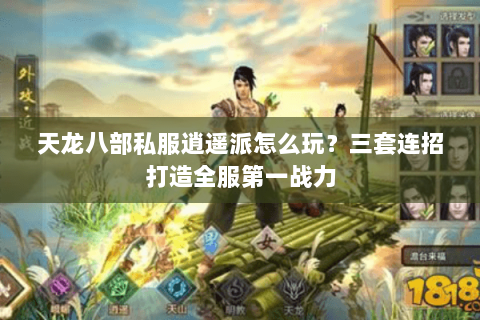 天龙八部私服逍遥派怎么玩?三套连招打造全服第一战力 天龙八部私服逍遥派怎么玩?三套连招打造全服第一战力