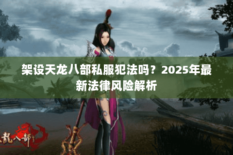 架设天龙八部私服犯法吗？2025年最新法律风险解析